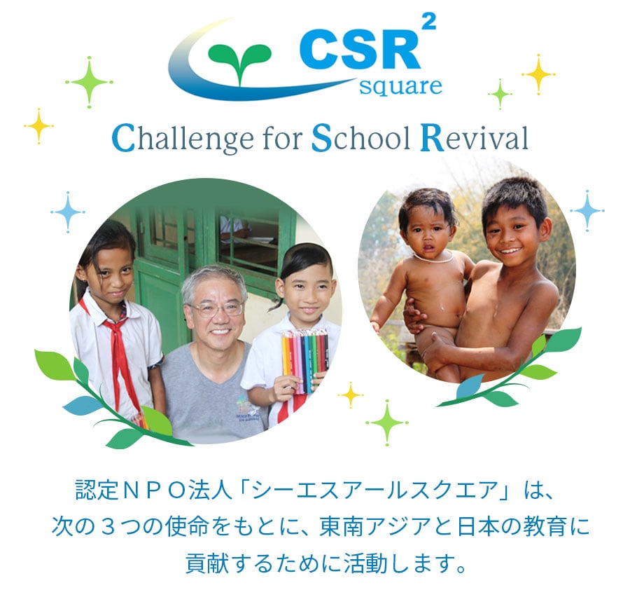 認定ＮＰＯ法人「シーエスアールスクエア」は、次の３つの使命をもとに、東南アジアと日本の教育に貢献するために活動します。